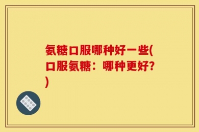 氨糖口服哪种好一些(口服氨糖：哪种更好？)
