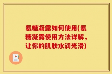 氨糖凝露如何使用(氨糖凝露使用方法详解，让你的肌肤水润光滑)