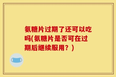 氨糖片过期了还可以吃吗(氨糖片是否可在过期后继续服用？)