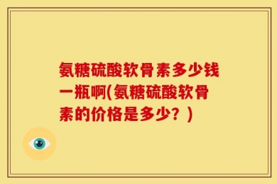 氨糖硫酸软骨素多少钱一瓶啊(氨糖硫酸软骨素的价格是多少？)