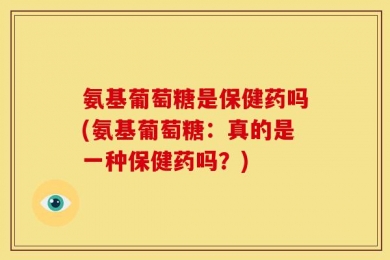 氨基葡萄糖是保健药吗(氨基葡萄糖：真的是一种保健药吗？)