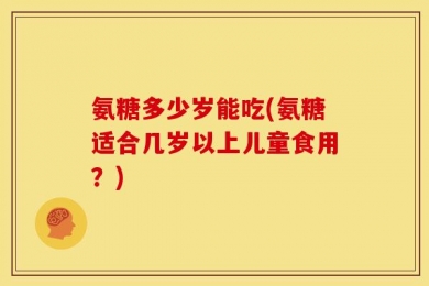 氨糖多少岁能吃(氨糖适合几岁以上儿童食用？)