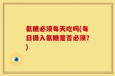 氨糖必须每天吃吗(每日摄入氨糖是否必须？)