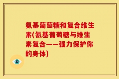 氨基葡萄糖和复合维生素(氨基葡萄糖与维生素复合——强力保护你的身体)