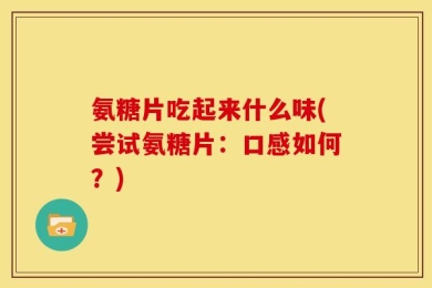 氨糖片吃起来什么味(尝试氨糖片：口感如何？)