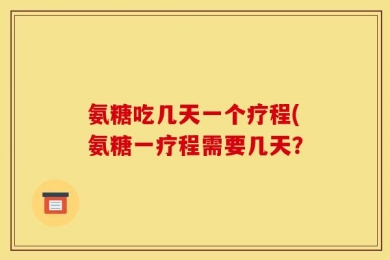 氨糖吃几天一个疗程(氨糖一疗程需要几天？