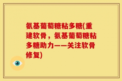氨基葡萄糖粘多糖(重建软骨，氨基葡萄糖粘多糖助力——关注软骨修复)