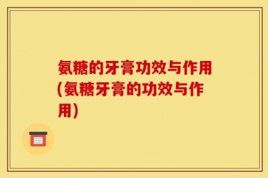 氨糖的牙膏功效与作用(氨糖牙膏的功效与作用)