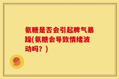 氨糖是否会引起脾气暴躁(氨糖会导致情绪波动吗？)