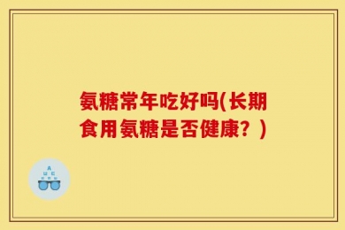 氨糖常年吃好吗(长期食用氨糖是否健康？)