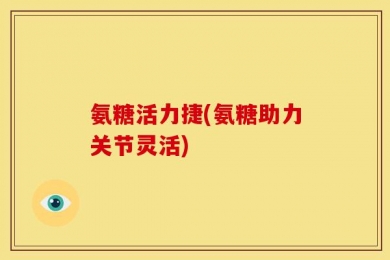 氨糖活力捷(氨糖助力关节灵活)