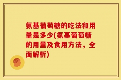 氨基葡萄糖的吃法和用量是多少(氨基葡萄糖的用量及食用方法，全面解析)