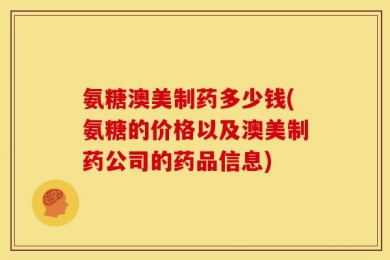 氨糖澳美制药多少钱(氨糖的价格以及澳美制药公司的药品信息)