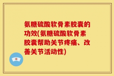 氨糖硫酸软骨素胶囊的功效(氨糖硫酸软骨素胶囊帮助关节疼痛、改善关节活动性)