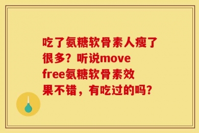 吃了氨糖软骨素人瘦了很多？听说move free氨糖软骨素效果不错，有吃过的吗？