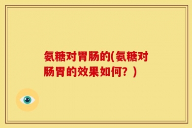 氨糖对胃肠的(氨糖对肠胃的效果如何？)