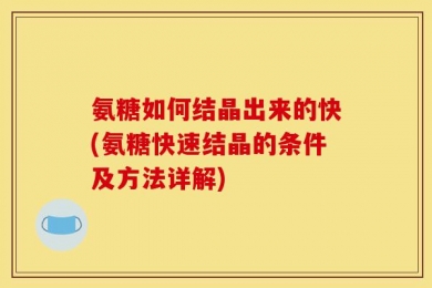 氨糖如何结晶出来的快(氨糖快速结晶的条件及方法详解)