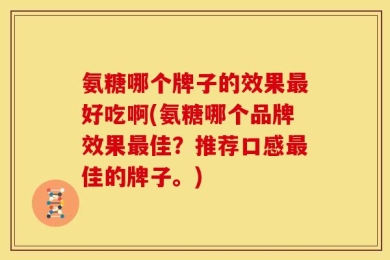 氨糖哪个牌子的效果最好吃啊(氨糖哪个品牌效果最佳？推荐口感最佳的牌子。)