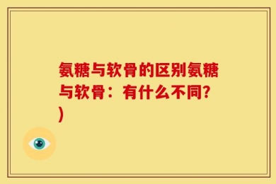 氨糖与软骨的区别氨糖与软骨：有什么不同？)