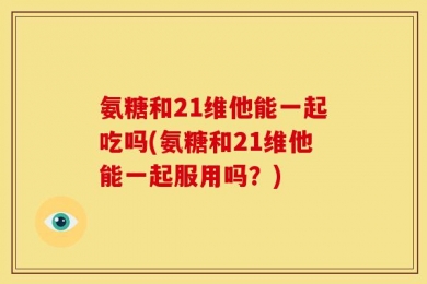 氨糖和21维他能一起吃吗(氨糖和21维他能一起服用吗？)