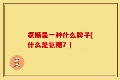 氨糖是一种什么牌子(什么是氨糖？)