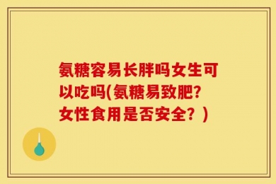 氨糖容易长胖吗女生可以吃吗(氨糖易致肥？女性食用是否安全？)