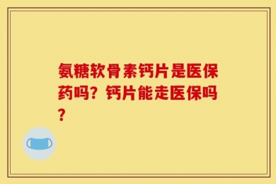 氨糖软骨素钙片是医保药吗？钙片能走医保吗？
