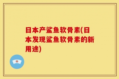 日本产鲨鱼软骨素(日本发现鲨鱼软骨素的新用途)