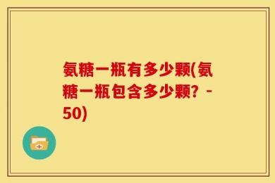 氨糖一瓶有多少颗(氨糖一瓶包含多少颗？-50)