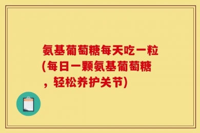 氨基葡萄糖每天吃一粒(每日一颗氨基葡萄糖，轻松养护关节)