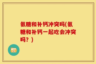 氨糖和补钙冲突吗(氨糖和补钙一起吃会冲突吗？)