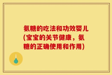 氨糖的吃法和功效婴儿(宝宝的关节健康，氨糖的正确使用和作用)