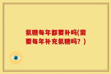 氨糖每年都要补吗(需要每年补充氨糖吗？)