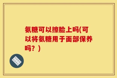 氨糖可以擦脸上吗(可以将氨糖用于面部保养吗？)