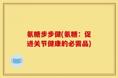 氨糖步步健(氨糖：促进关节健康的必需品)