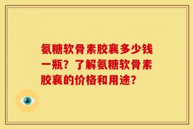 氨糖软骨素胶襄多少钱一瓶？了解氨糖软骨素胶襄的价格和用途？