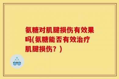 氨糖对肌腱损伤有效果吗(氨糖能否有效治疗肌腱损伤？)