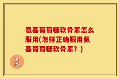 氨基葡萄糖软骨素怎么服用(怎样正确服用氨基葡萄糖软骨素？)