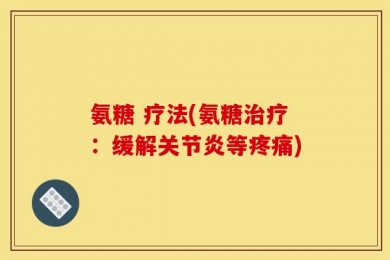 氨糖 疗法(氨糖治疗：缓解关节炎等疼痛)