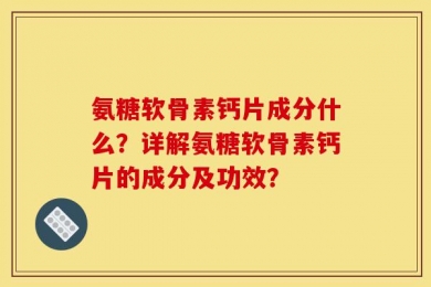氨糖软骨素钙片成分什么？详解氨糖软骨素钙片的成分及功效？