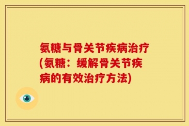氨糖与骨关节疾病治疗(氨糖：缓解骨关节疾病的有效治疗方法)