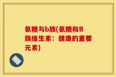 氨糖与b族(氨糖和B族维生素：健康的重要元素)