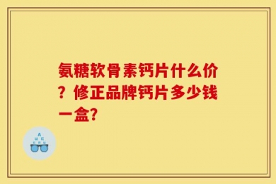 氨糖软骨素钙片什么价？修正品牌钙片多少钱一盒？