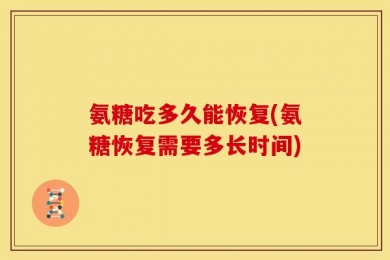 氨糖吃多久能恢复(氨糖恢复需要多长时间)