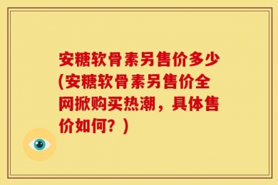 安糖软骨素另售价多少(安糖软骨素另售价全网掀购买热潮，具体售价如何？)