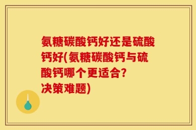 氨糖碳酸钙好还是硫酸钙好(氨糖碳酸钙与硫酸钙哪个更适合？  决策难题)