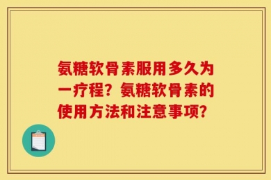 氨糖软骨素服用多久为一疗程？氨糖软骨素的使用方法和注意事项？