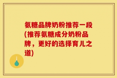 氨糖品牌奶粉推荐一段(推荐氨糖成分奶粉品牌，更好的选择育儿之道)