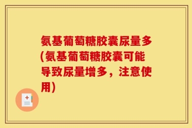 氨基葡萄糖胶囊尿量多(氨基葡萄糖胶囊可能导致尿量增多，注意使用)