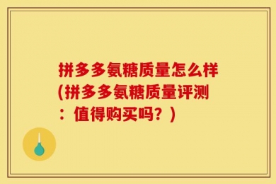 拼多多氨糖质量怎么样(拼多多氨糖质量评测：值得购买吗？)